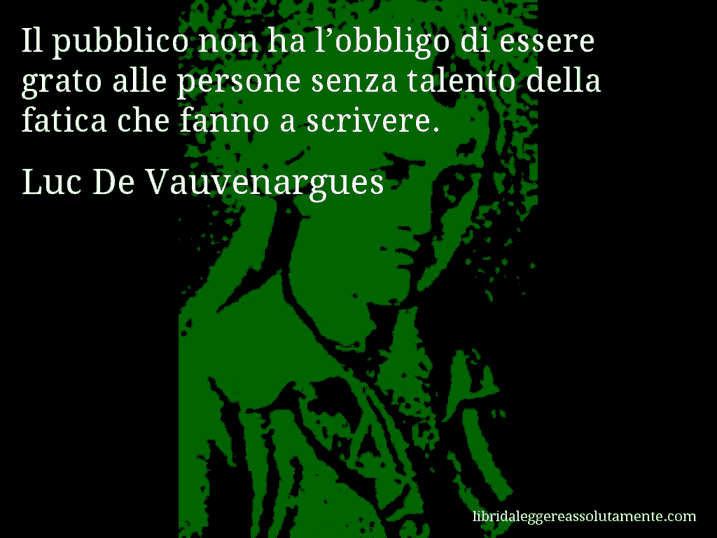 Aforisma di Luc De Vauvenargues : Il pubblico non ha l’obbligo di essere grato alle persone senza talento della fatica che fanno a scrivere.