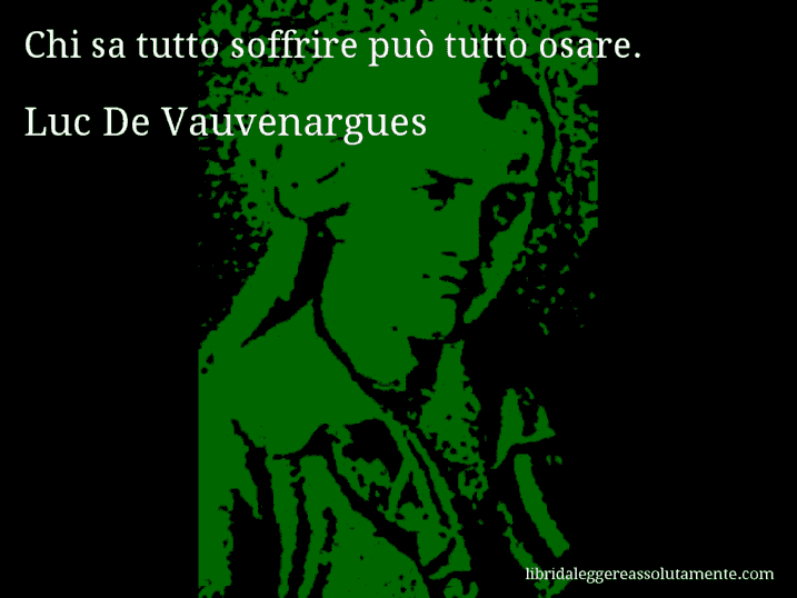 Aforisma di Luc De Vauvenargues : Chi sa tutto soffrire può tutto osare.