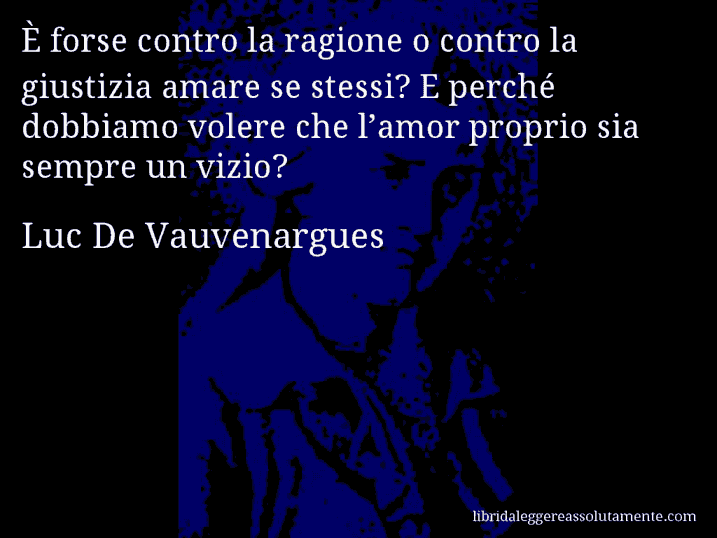 Aforisma di Luc De Vauvenargues : È forse contro la ragione o contro la giustizia amare se stessi? E perché dobbiamo volere che l’amor proprio sia sempre un vizio?