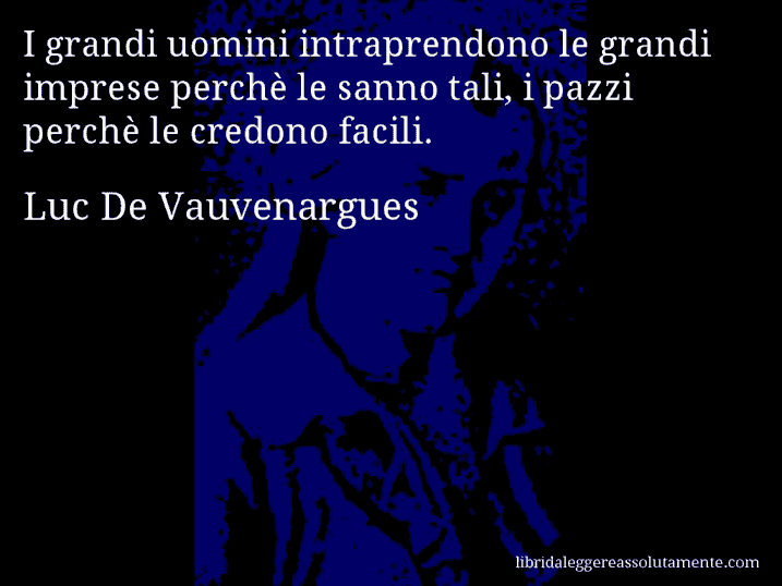 Aforisma di Luc De Vauvenargues : I grandi uomini intraprendono le grandi imprese perchè le sanno tali, i pazzi perchè le credono facili.