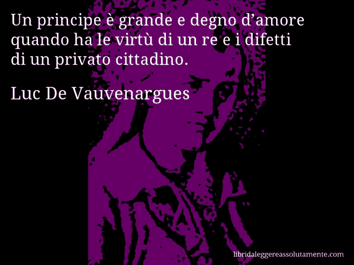 Aforisma di Luc De Vauvenargues : Un principe è grande e degno d’amore quando ha le virtù di un re e i difetti di un privato cittadino.