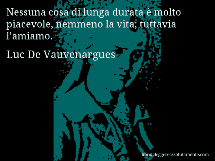 Aforisma di Luc De Vauvenargues : Nessuna cosa di lunga durata è molto piacevole, nemmeno la vita; tuttavia l’amiamo.