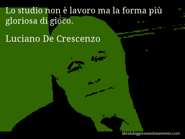 Aforisma di Luciano De Crescenzo : Lo studio non è lavoro ma la forma più gloriosa di gioco.