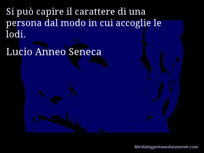 Aforisma di Lucio Anneo Seneca : Si può capire il carattere di una persona dal modo in cui accoglie le lodi.