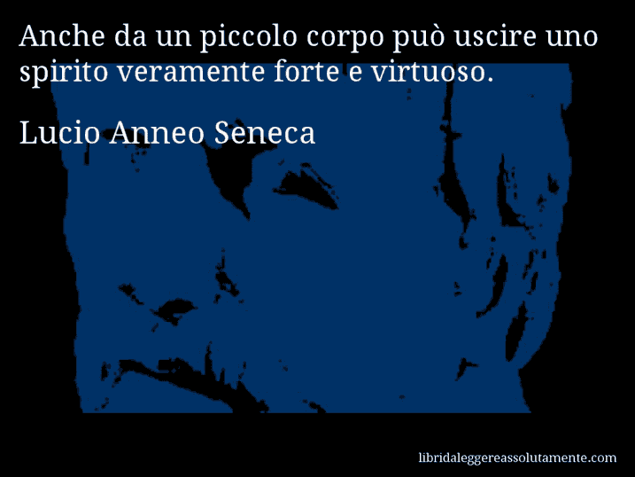 Aforisma di Lucio Anneo Seneca : Anche da un piccolo corpo può uscire uno spirito veramente forte e virtuoso.