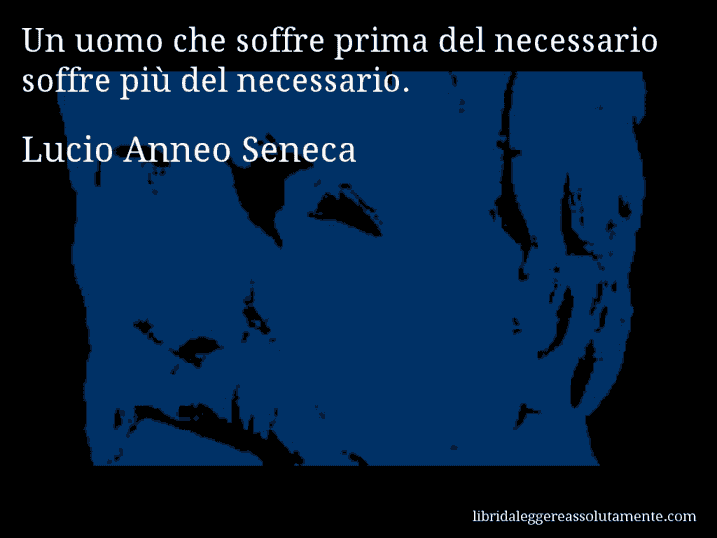 Aforisma di Lucio Anneo Seneca : Un uomo che soffre prima del necessario soffre più del necessario.