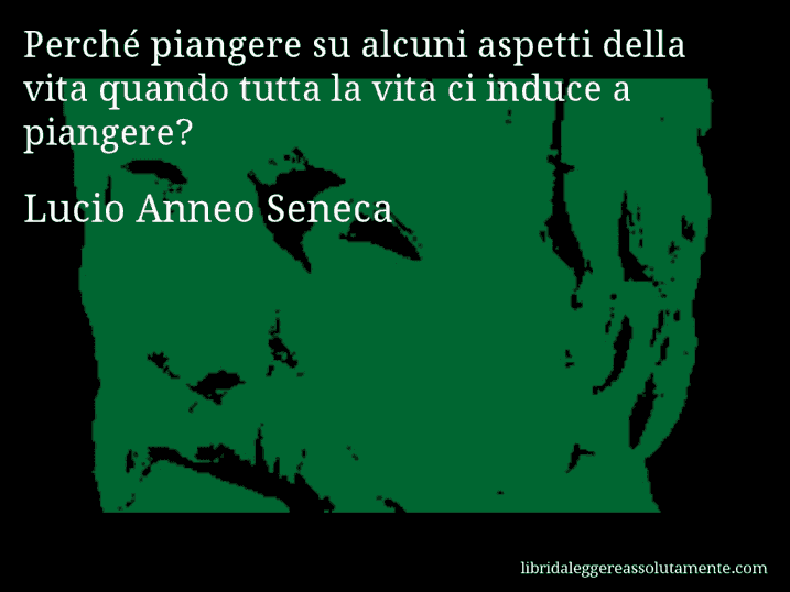 Aforisma di Lucio Anneo Seneca : Perché piangere su alcuni aspetti della vita quando tutta la vita ci induce a piangere?