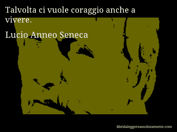 Aforisma di Lucio Anneo Seneca : Talvolta ci vuole coraggio anche a vivere.