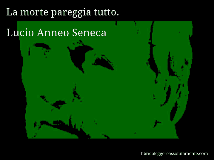 Aforisma di Lucio Anneo Seneca : La morte pareggia tutto.