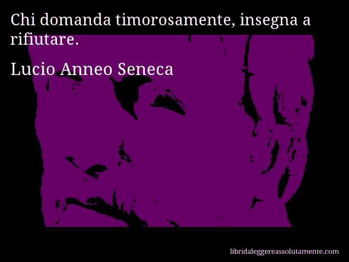 Aforisma di Lucio Anneo Seneca : Chi domanda timorosamente, insegna a rifiutare.