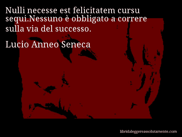 Aforisma di Lucio Anneo Seneca : Nulli necesse est felicitatem cursu sequi.Nessuno è obbligato a correre sulla via del successo.