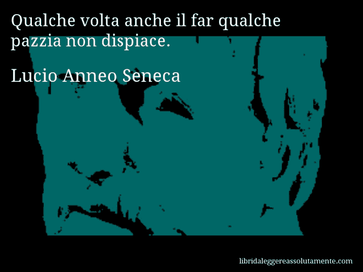 Aforisma di Lucio Anneo Seneca : Qualche volta anche il far qualche pazzia non dispiace.