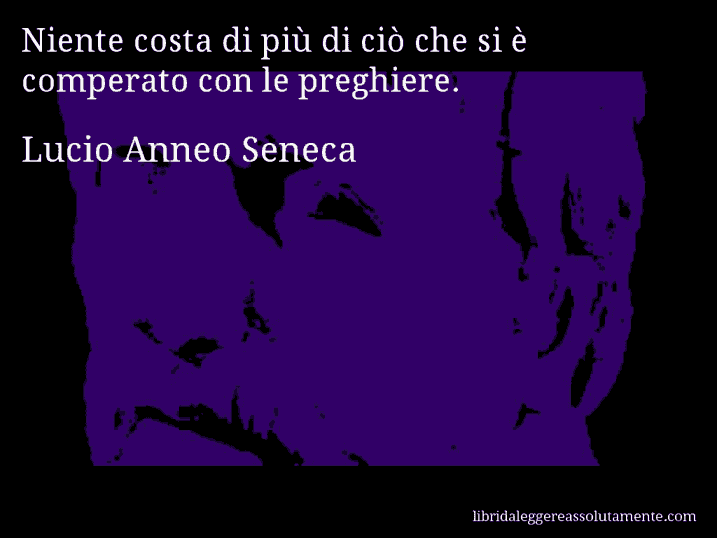 Aforisma di Lucio Anneo Seneca : Niente costa di più di ciò che si è comperato con le preghiere.