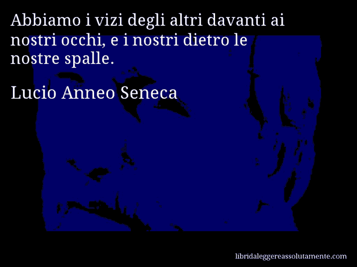 Aforisma di Lucio Anneo Seneca : Abbiamo i vizi degli altri davanti ai nostri occhi, e i nostri dietro le nostre spalle.