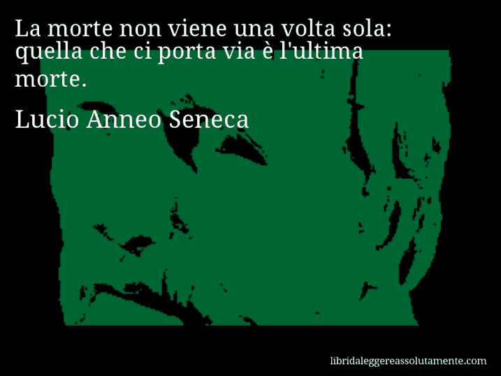 Aforisma di Lucio Anneo Seneca : La morte non viene una volta sola: quella che ci porta via è l'ultima morte.