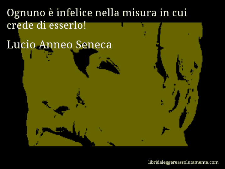 Aforisma di Lucio Anneo Seneca : Ognuno è infelice nella misura in cui crede di esserlo!