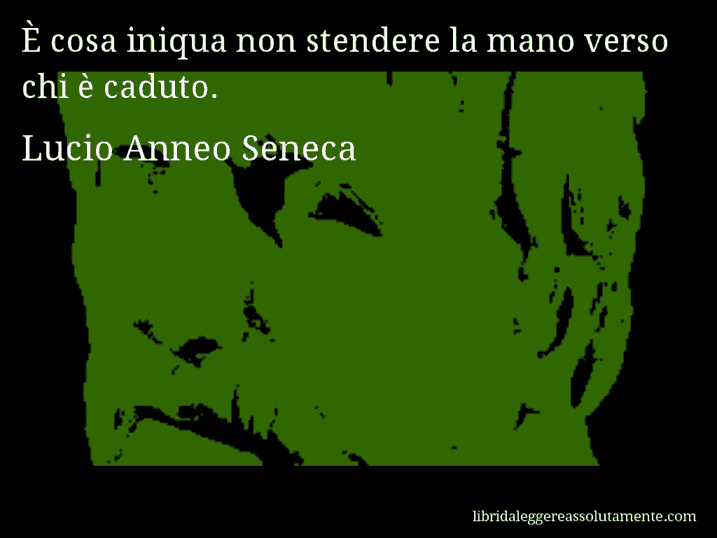 Aforisma di Lucio Anneo Seneca : È cosa iniqua non stendere la mano verso chi è caduto.