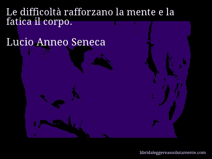 Aforisma di Lucio Anneo Seneca : Le difficoltà rafforzano la mente e la fatica il corpo.