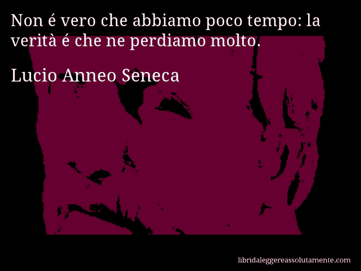 Aforisma di Lucio Anneo Seneca : Non é vero che abbiamo poco tempo: la verità é che ne perdiamo molto.