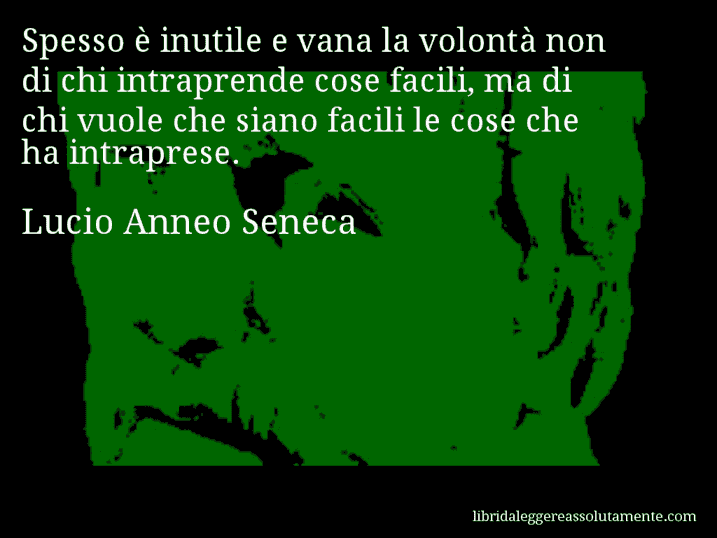 Aforisma di Lucio Anneo Seneca : Spesso è inutile e vana la volontà non di chi intraprende cose facili, ma di chi vuole che siano facili le cose che ha intraprese.