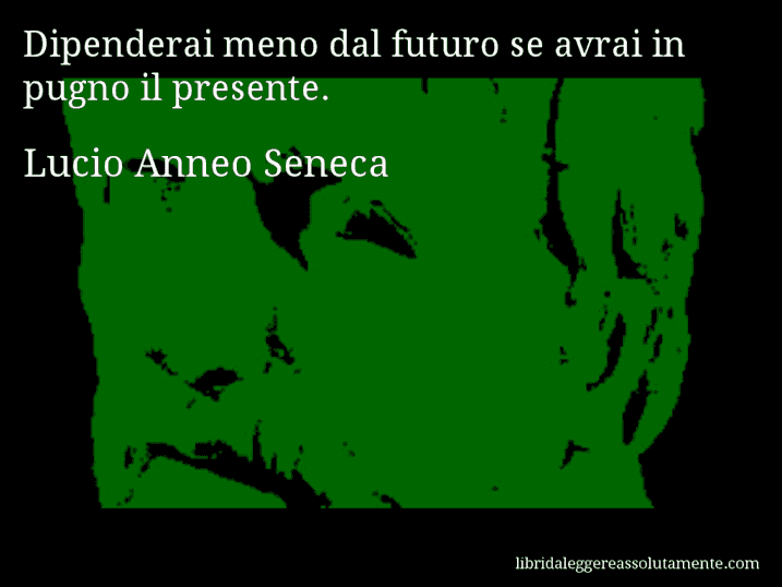 Aforisma di Lucio Anneo Seneca : Dipenderai meno dal futuro se avrai in pugno il presente.