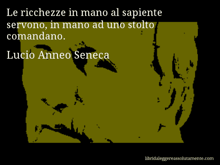 Aforisma di Lucio Anneo Seneca : Le ricchezze in mano al sapiente servono, in mano ad uno stolto comandano.