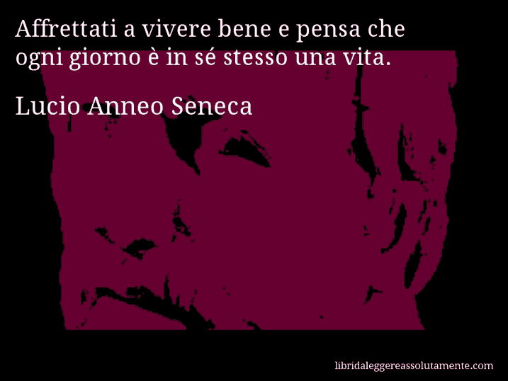 Aforisma di Lucio Anneo Seneca : Affrettati a vivere bene e pensa che ogni giorno è in sé stesso una vita.