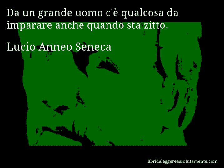 Aforisma di Lucio Anneo Seneca : Da un grande uomo c'è qualcosa da imparare anche quando sta zitto.