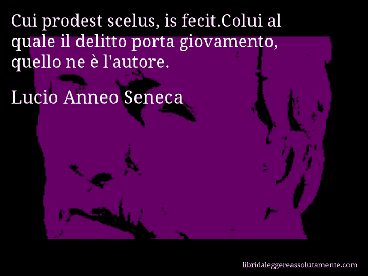 Aforisma di Lucio Anneo Seneca : Cui prodest scelus, is fecit.Colui al quale il delitto porta giovamento, quello ne è l'autore.