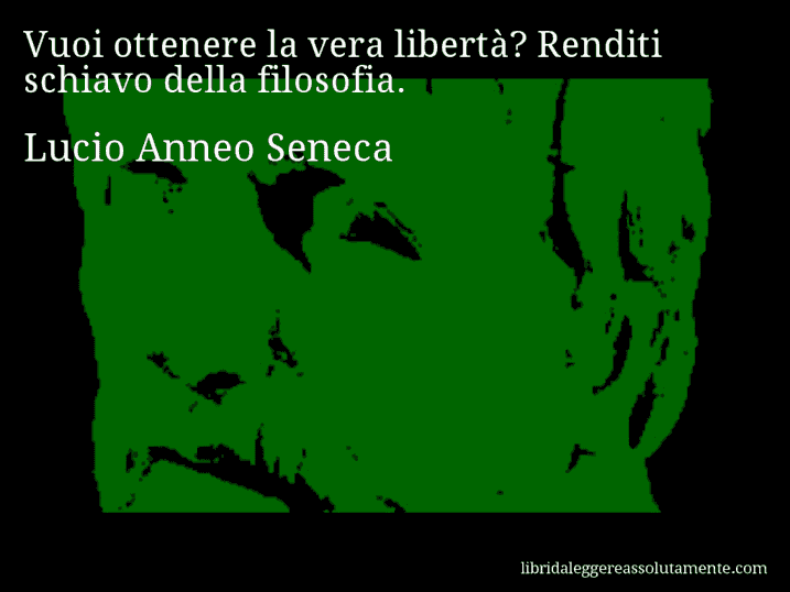 Aforisma di Lucio Anneo Seneca : Vuoi ottenere la vera libertà? Renditi schiavo della filosofia.