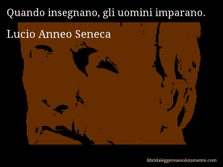 Aforisma di Lucio Anneo Seneca : Quando insegnano, gli uomini imparano.