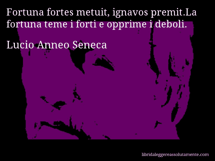 Aforisma di Lucio Anneo Seneca : Fortuna fortes metuit, ignavos premit.La fortuna teme i forti e opprime i deboli.