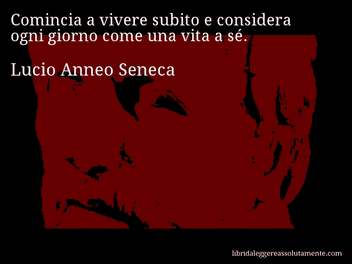 Aforisma di Lucio Anneo Seneca : Comincia a vivere subito e considera ogni giorno come una vita a sé.