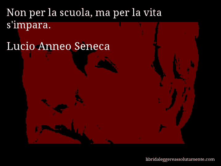 Aforisma di Lucio Anneo Seneca : Non per la scuola, ma per la vita s'impara.