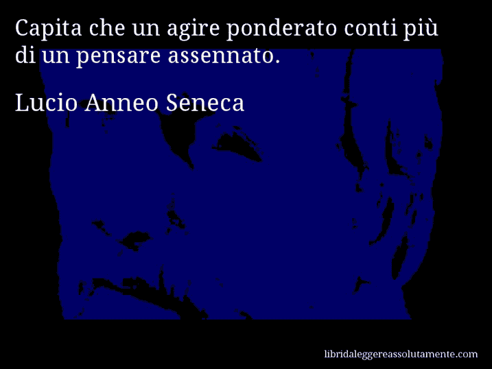 Aforisma di Lucio Anneo Seneca : Capita che un agire ponderato conti più di un pensare assennato.