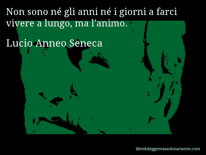 Aforisma di Lucio Anneo Seneca : Non sono né gli anni né i giorni a farci vivere a lungo, ma l'animo.