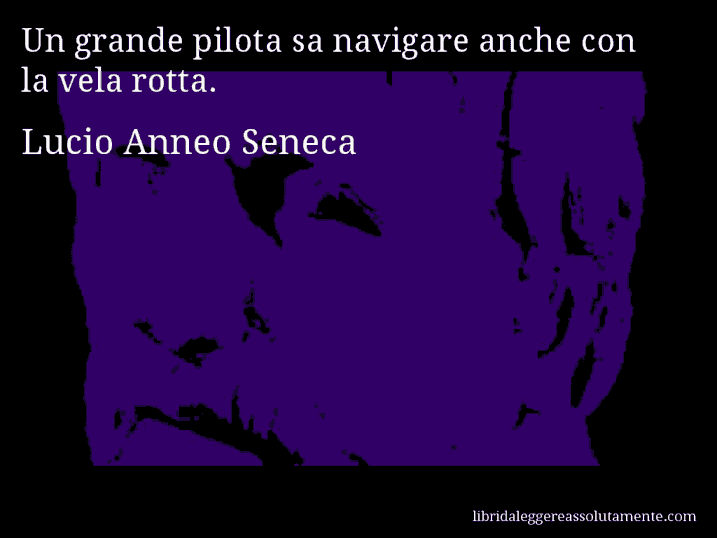 Aforisma di Lucio Anneo Seneca : Un grande pilota sa navigare anche con la vela rotta.