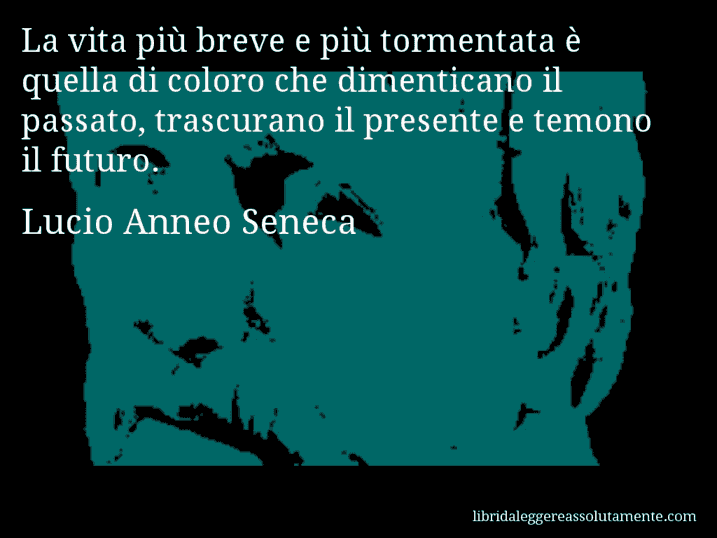 Aforisma di Lucio Anneo Seneca : La vita più breve e più tormentata è quella di coloro che dimenticano il passato, trascurano il presente e temono il futuro.