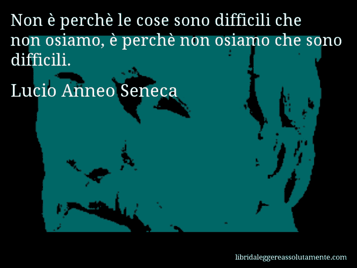 Aforisma di Lucio Anneo Seneca : Non è perchè le cose sono difficili che non osiamo, è perchè non osiamo che sono difficili.