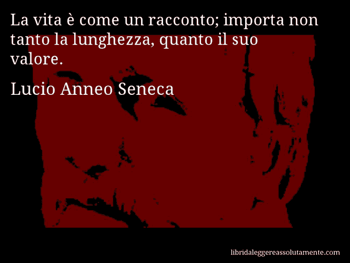 Aforisma di Lucio Anneo Seneca : La vita è come un racconto; importa non tanto la lunghezza, quanto il suo valore.