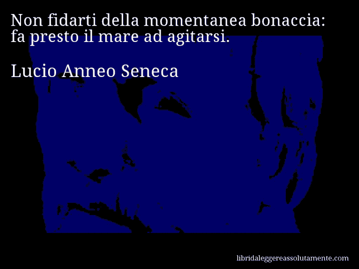 Aforisma di Lucio Anneo Seneca : Non fidarti della momentanea bonaccia: fa presto il mare ad agitarsi.