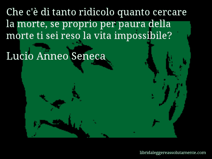 Aforisma di Lucio Anneo Seneca : Che c'è di tanto ridicolo quanto cercare la morte, se proprio per paura della morte ti sei reso la vita impossibile?