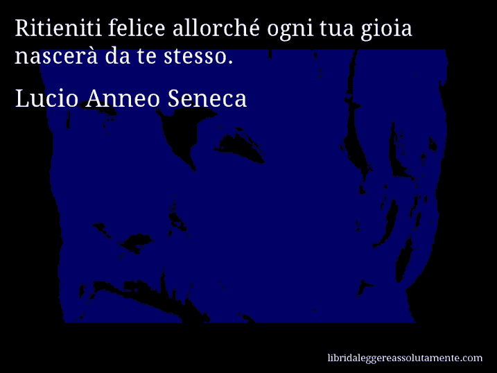 Aforisma di Lucio Anneo Seneca : Ritieniti felice allorché ogni tua gioia nascerà da te stesso.