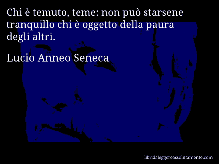 Aforisma di Lucio Anneo Seneca : Chi è temuto, teme: non può starsene tranquillo chi è oggetto della paura degli altri.