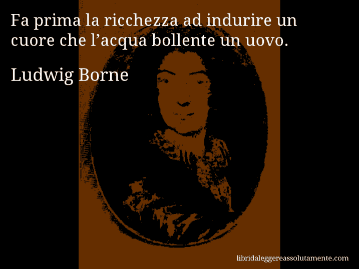 Aforisma di Ludwig Borne : Fa prima la ricchezza ad indurire un cuore che l’acqua bollente un uovo.