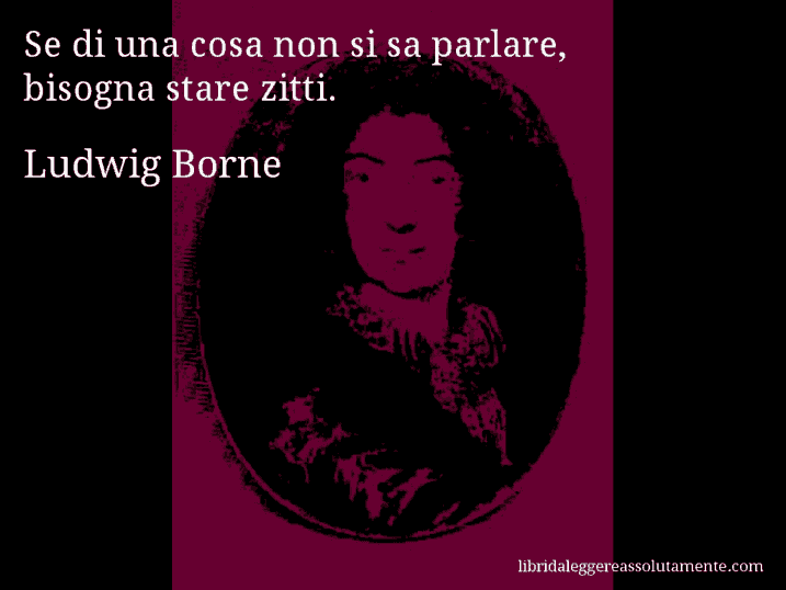 Aforisma di Ludwig Borne : Se di una cosa non si sa parlare, bisogna stare zitti.