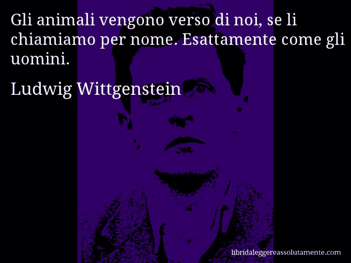 Aforisma di Ludwig Wittgenstein : Gli animali vengono verso di noi, se li chiamiamo per nome. Esattamente come gli uomini.