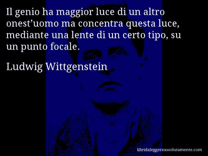 Aforisma di Ludwig Wittgenstein : Il genio ha maggior luce di un altro onest’uomo ma concentra questa luce, mediante una lente di un certo tipo, su un punto focale.