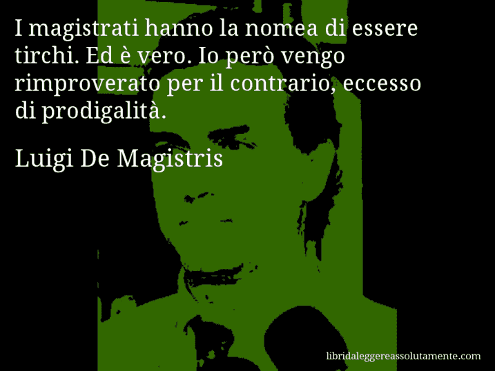 Aforisma di Luigi De Magistris : I magistrati hanno la nomea di essere tirchi. Ed è vero. Io però vengo rimproverato per il contrario, eccesso di prodigalità.