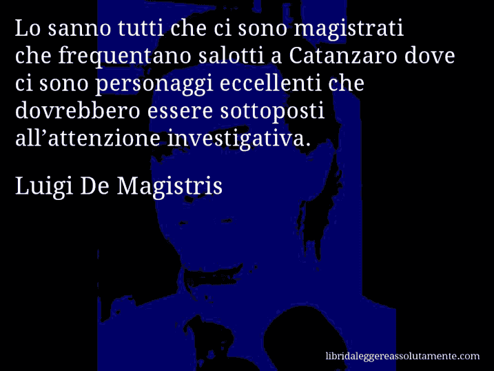 Aforisma di Luigi De Magistris : Lo sanno tutti che ci sono magistrati che frequentano salotti a Catanzaro dove ci sono personaggi eccellenti che dovrebbero essere sottoposti all’attenzione investigativa.